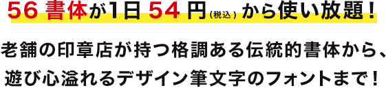 56書体が1日54円（税込)から使い放題！老舗の印章店が持つ格調ある伝統的書体から、遊び心溢れるデザイン筆文字のフォントまで！