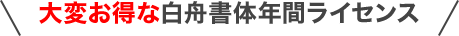 大変お得な白舟書体年間ライセンス
